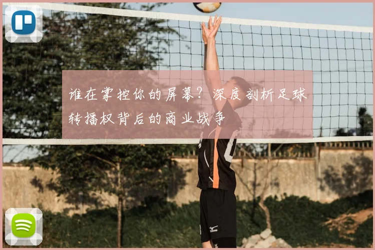谁在掌控你的屏幕？深度剖析足球转播权背后的商业战争