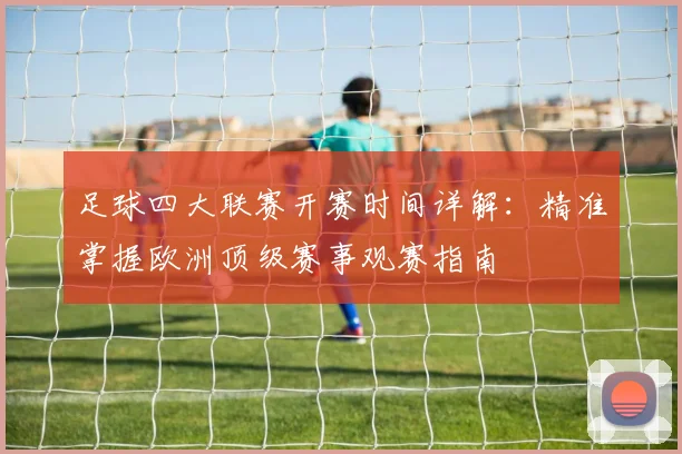 足球四大联赛开赛时间详解：精准掌握欧洲顶级赛事观赛指南