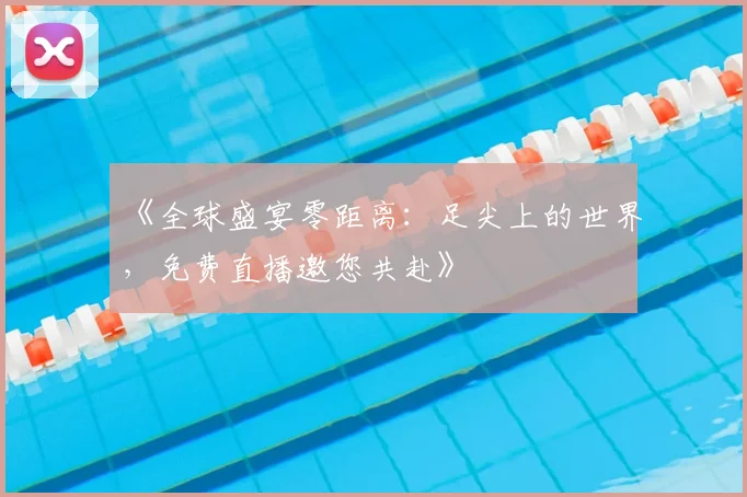 《全球盛宴零距离:足尖上的世界,免费直播邀您共赴》
