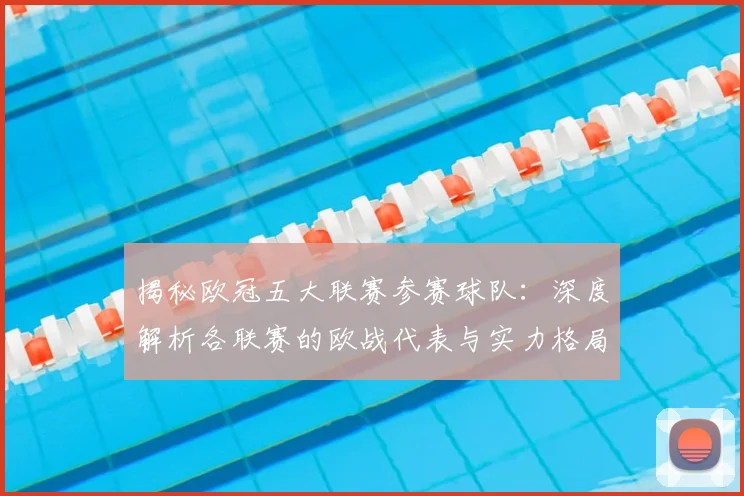 揭秘欧冠五大联赛参赛球队：深度解析各联赛的欧战代表与实力格局