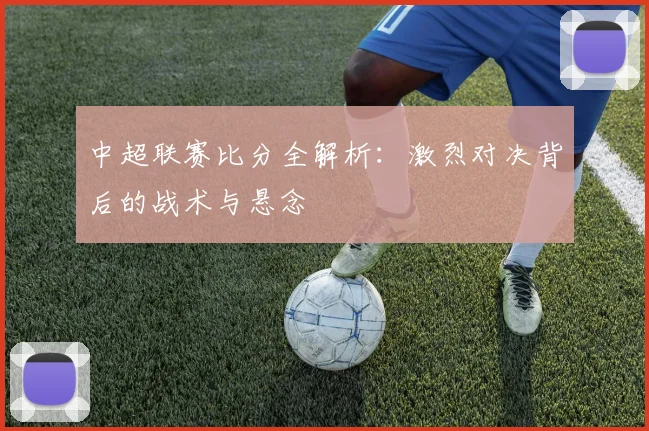中超联赛比分全解析：激烈对决背后的战术与悬念