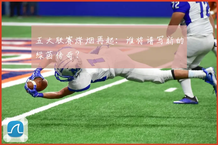 五大联赛烽烟再起：谁将谱写新的绿茵传奇？