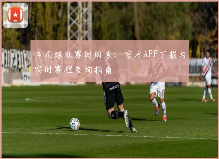 年足球联赛时间表:官方APP下载与实时赛程查询指南