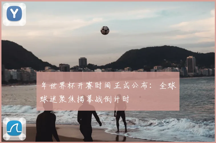 年世界杯开赛时间正式公布：全球球迷聚焦揭幕战倒计时