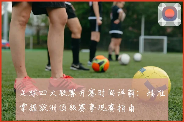 足球四大联赛开赛时间详解：精准掌握欧洲顶级赛事观赛指南