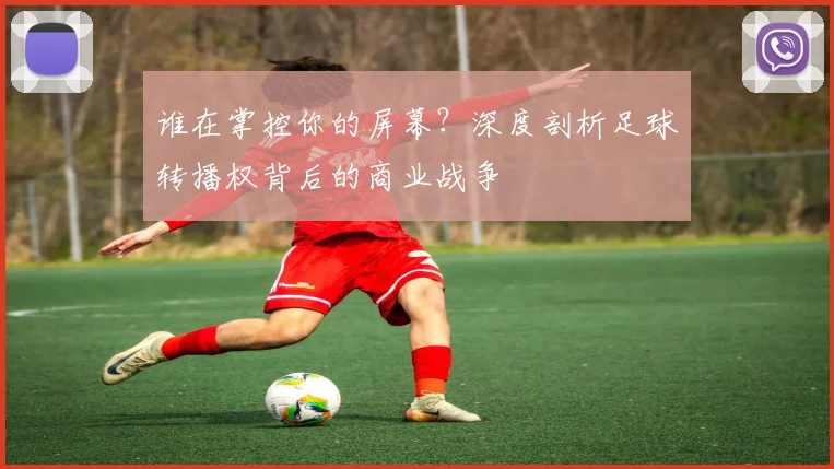 谁在掌控你的屏幕？深度剖析足球转播权背后的商业战争