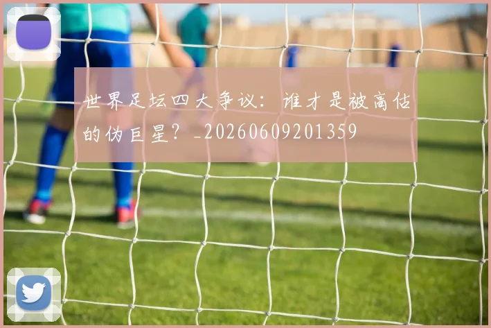 世界足坛四大争议:谁才是被高估的伪巨星?_20260609201359