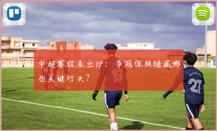 中超赛程表出炉：争冠保级暗藏哪些关键对决？