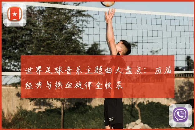 世界足球音乐主题曲大盘点:历届经典与热血旋律全收录