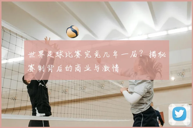 世界足球比赛究竟几年一届？揭秘赛制背后的商业与激情