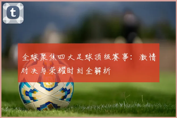 全球聚焦四大足球顶级赛事:激情对决与荣耀时刻全解析