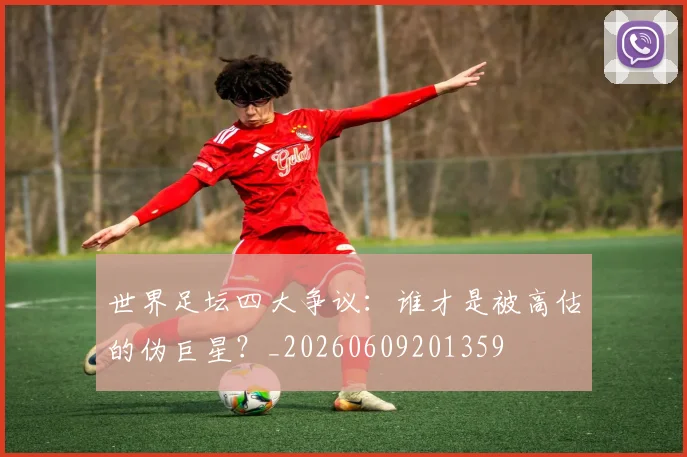 世界足坛四大争议:谁才是被高估的伪巨星?_20260609201359
