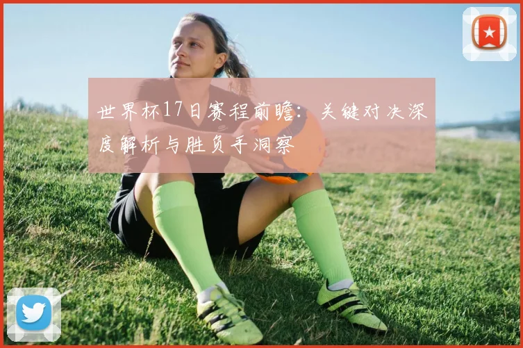 世界杯17日赛程前瞻：关键对决深度解析与胜负手洞察