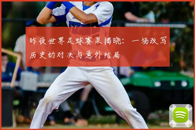 昨夜世界足球赛果揭晓：一场改写历史的对决与意外结局