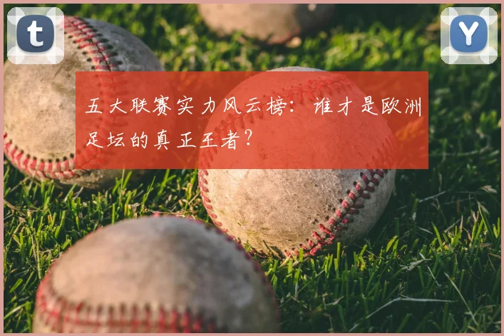 五大联赛实力风云榜：谁才是欧洲足坛的真正王者？