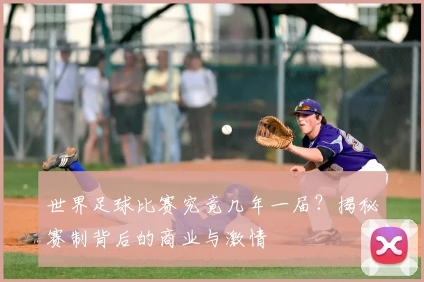 世界足球比赛究竟几年一届？揭秘赛制背后的商业与激情