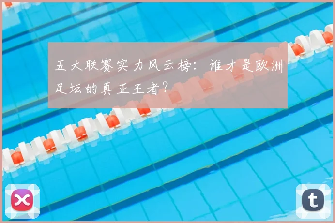 五大联赛实力风云榜：谁才是欧洲足坛的真正王者？