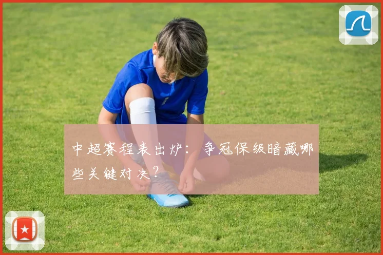 中超赛程表出炉：争冠保级暗藏哪些关键对决？